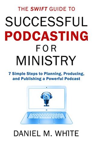 Read The Swift Guide to Successful Podcasting for Ministry: A practical, easy-to-understand guide for churches, ministries, non-profits, and faith leaders - Daniel M. White file in PDF
