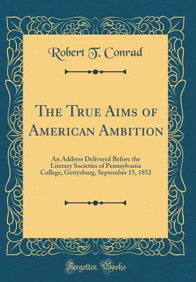 Full Download The True Aims of American Ambition: An Address Delivered Before the Literary Societies of Pennsylvania College, Gettysburg, September 15, 1852 (Classic Reprint) - Robert T Conrad | ePub