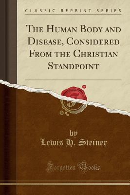 Read Online The Human Body and Disease, Considered from the Christian Standpoint (Classic Reprint) - Lewis H. Steiner | PDF