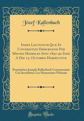 Read Index Lectionum Qu� in Universitate Friburgensi Per Menses Hiemales Anni 1891-92 Inde a Die 15. Octobris Habebuntur: Pr�mittitur Josephi Kallenbach Commentatio Cui Inscribitur; Les Humanistes Polonais (Classic Reprint) - Jozef Kallenbach | ePub
