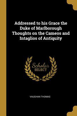 Full Download Addressed to His Grace the Duke of Marlborough Thoughts on the Cameos and Intaglios of Antiquity - Vaughan Thomas file in ePub