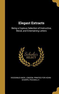 Read Elegant Extracts: Being a Copious Selection of Instructive, Moral, and Entertaining Letters - Vicesimus Knox | ePub