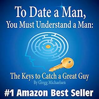 Read To Date a Man, You Must Understand a Man: The Keys to Catch a Great Guy - Gregg Michaelsen file in PDF