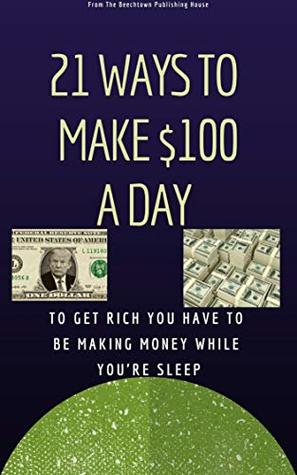 Full Download 21 WAYS TO MAKE $100 A DAY. EARN WHILE SLEEP: To Get Rich You Have To Be Making Money While You're Sleep - Nitan Singh | ePub