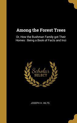 Read Online Among the Forest Trees: Or, How the Bushman Family Got Their Homes: Being a Book of Facts and Inci - Joseph H Hilts file in PDF