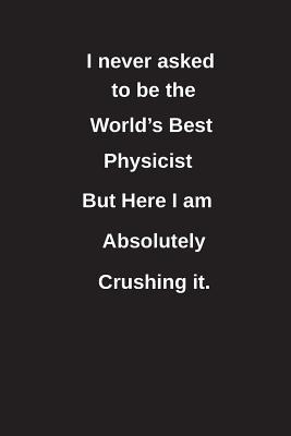 Read I Never Asked to Be the World's Best Physicist But Here I Am Absolutely Crushing It.: Blank Lined Notebook / Journal Gift Idea - Clayne Publishing file in PDF