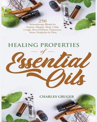 Read Online Healing Properties of Essential Oils: 250 Aromatherapy Blends for Anxiety, Allergies, Sleep, Colds, Cough, Sinus Problems, Depression, Stress, Headaches and Pains - Charles Gruger file in ePub