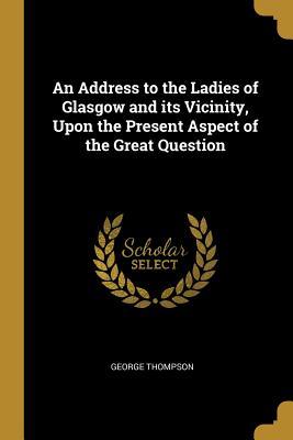 Read Online An Address to the Ladies of Glasgow and Its Vicinity, Upon the Present Aspect of the Great Question - George Thompson | ePub