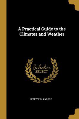 Read Online A Practical Guide to the Climates and Weather - Henry F Blanford | PDF
