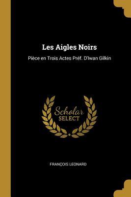Full Download Les Aigles Noirs: Pi�ce En Trois Actes Pr�f. d'Iwan Gilkin - François Léonard file in ePub