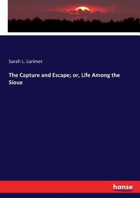 Download The Capture and Escape; Or, Life Among the Sioux - Sarah L Larimer | PDF