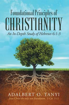 Download Foundational Principles of Christianity: An In-Depth Study of Hebrews 6: 1-3 - Adalbert O Tanyi file in ePub