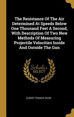 Read Online The Resistance Of The Air Determined At Speeds Below One Thousand Feet A Second, With Description Of Two New Methods Of Measuring Projectile Velocities Inside And Outside The Gun - Albert Francis Zahm | PDF