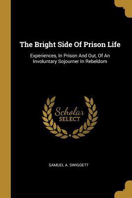 Full Download The Bright Side of Prison Life: Experiences, in Prison and Out, of an Involuntary Sojourner in Rebeldom - Samuel A Swiggett file in PDF