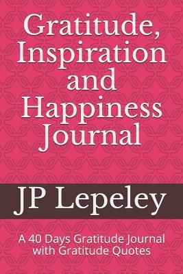 Read Gratitude, Inspiration and Happiness Journal: A 40 Days Gratitude Journal with Gratitude Quotes - J.P. Lepeley file in ePub