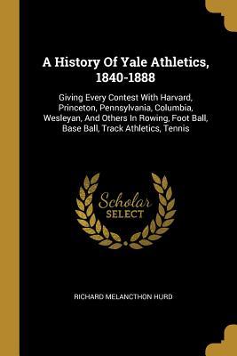 Full Download A History Of Yale Athletics, 1840-1888: Giving Every Contest With Harvard, Princeton, Pennsylvania, Columbia, Wesleyan, And Others In Rowing, Foot Ball, Base Ball, Track Athletics, Tennis - Richard Melancthon Hurd file in PDF