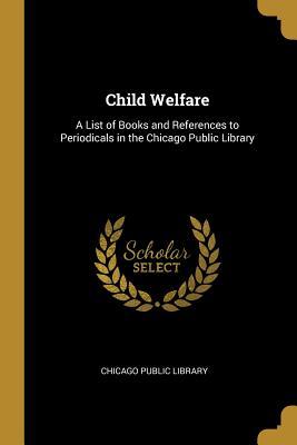 Read Online Child Welfare: A List of Books and References to Periodicals in the Chicago Public Library - Chicago Public Library file in PDF