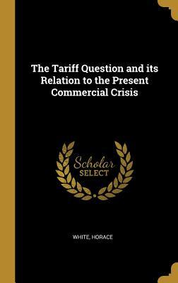 Read Online The Tariff Question and its Relation to the Present Commercial Crisis - White Horace file in ePub