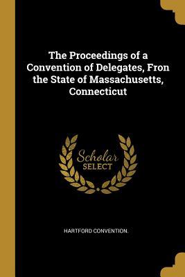 Read Online The Proceedings of a Convention of Delegates, Fron the State of Massachusetts, Connecticut - Hartford Convention | PDF