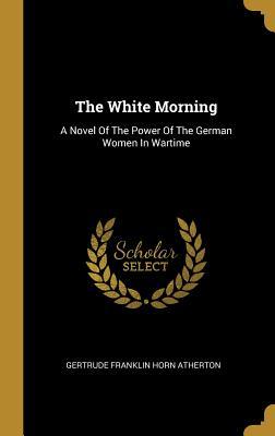 Read The White Morning: A Novel Of The Power Of The German Women In Wartime - Gertrude Franklin Horn Atherton file in ePub