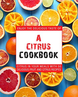 Read Online A Citrus Cookbook: Enjoy the Delicious Tastes of Citrus In Your Meals With 50 Delicious Fruit and Citrus Recipes (2nd Edition) - BookSumo Press | PDF