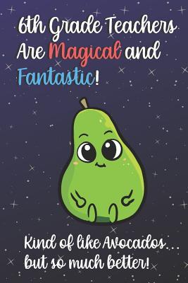 Read Online 6th Grade Teachers Are Magical and Fantastic! Kind of Like Avocados, But So Much Better!: Funny Journal Diary Notebook. For Teacher Appreciation, Christmas, Graduation Gifts for Education Elementary High School and Middle School Teaching -  | PDF