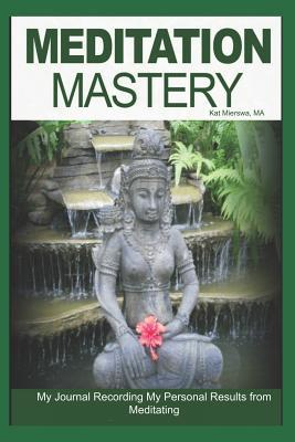 Read Online Meditation Mastery: My Journal Recording My Personal Results from Meditating - Kat Mierswa Ma | PDF