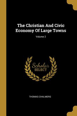 Read The Christian And Civic Economy Of Large Towns; Volume 2 - Thomas Chalmers | PDF