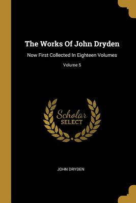 Read Online The Works Of John Dryden: Now First Collected In Eighteen Volumes; Volume 5 - John Dryden | PDF