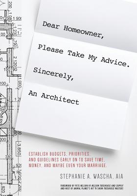 Read Online Dear Homeowner, Please Take My Advice. Sincerely, an Architect: A Guide to Establish Budgets, Priorities, and Guidelines Early on to Save Time, Money, and Maybe Even Your Marriage - Stephanie Wascha file in PDF