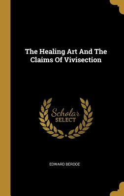 Read Online The Healing Art and the Claims of Vivisection - Edward Berdoe | ePub