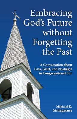 Read Online Embracing God's Future Without Forgetting the Past: A Conversation about Loss, Grief, and Nostalgia in Congregational Life - Michael K Girlinghouse file in PDF