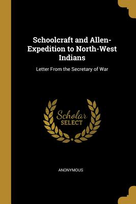 Read Online Schoolcraft and Allen-Expedition to North-West Indians: Letter From the Secretary of War - Anonymous | PDF