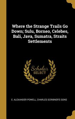 Read Where the Strange Trails Go Down; Sulu, Borneo, Celebes, Bali, Java, Sumatra, Straits Settlements - E Alexander Powell file in ePub