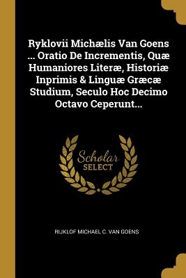 Download Ryklovii Mich�lis Van Goens  Oratio De Incrementis, Qu� Humaniores Liter�, Histori� Inprimis & Lingu� Gr�c� Studium, Seculo Hoc Decimo Octavo Ceperunt - Rijklof Michael C Van Goens | PDF