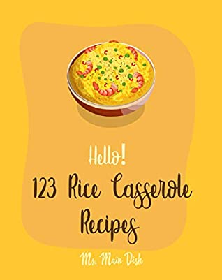 Download Hello! 123 Rice Casserole Recipes: Best Rice Casserole Cookbook Ever For Beginners [Cauliflower Rice Cookbook, Brown Rice Cookbook, Wild Rice Cookbook, Southern Casserole Cookbook] [Book 1] - Ms. Main Dish | PDF