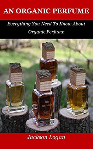 Full Download An Organic Perfume: Everything You Need To Know About Organic Perfume - Jackson Logan | PDF