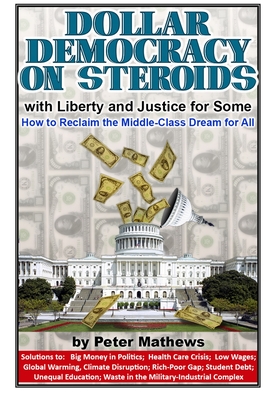 Read Online Dollar Democracy on Steroids: with Liberty and Justice for Some; How to Reclaim the Middle-Class Dream for All - Peter Mathews file in PDF